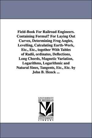 Field-Book for Railroad Engineers. Containing Formulu for Laying Out Curves, Determining Frog Angles, Levelling, Calculating Earth-Work, Etc., Etc., T de John Benjamin Henck