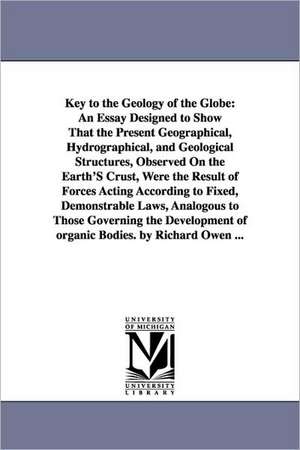 Key to the Geology of the Globe: An Essay Designed to Show That the Present Geographical, Hydrographical, and Geological Structures, Observed On the Earth'S Crust, Were the Result of Forces Acting According to Fixed, Demonstrable Laws, Analogous to Those de Richard Owen