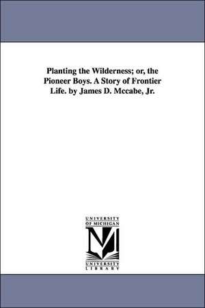 Planting the Wilderness; Or, the Pioneer Boys. a Story of Frontier Life. by James D. McCabe, Jr. de James Dabney McCabe