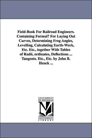 Field-Book for Railroad Engineers. Containing Formulu for Laying Out Curves, Determining Frog Angles, Levelling, Calculating Earth-Work, Etc. Etc., to de John Benjamin Henck