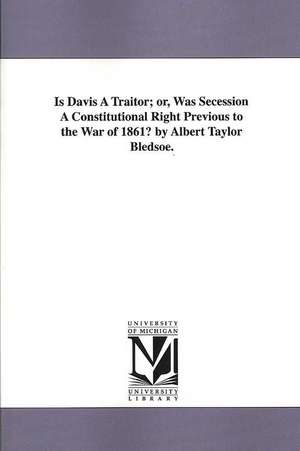 Is Davis a Traitor; Or, Was Secession a Constitutional Right Previous to the War of 1861? by Albert Taylor Bledsoe. de Albert Taylor Bledsoe