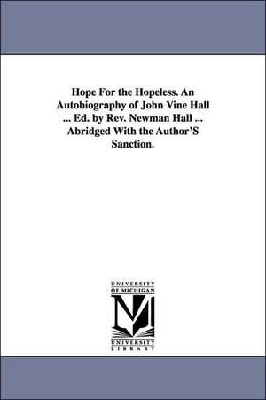 Hope For the Hopeless. An Autobiography of John Vine Hall ... Ed. by Rev. Newman Hall ... Abridged With the Author'S Sanction. de John Vine Hall