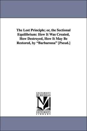 The Lost Principle; Or, the Sectional Equilibrium: How It Was Created, How Destroyed, How It May Be Restored, by Barbarossa [Pseud.] de John Scott