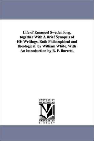 Life of Emanuel Swedenborg, Together with a Brief Synopsis of His Writings, Both Philosophical and Theological. by William White. with an Introduction de William M. White