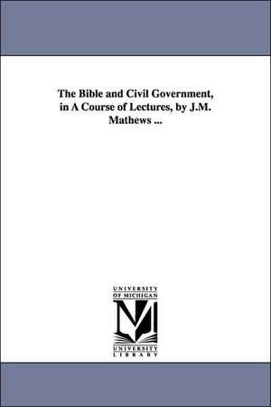 The Bible and Civil Government, in A Course of Lectures, by J.M. Mathews ... de James McFarlane Mathews