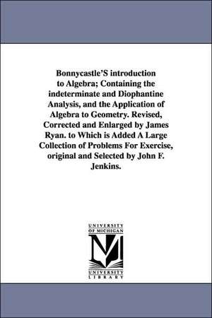 Bonnycastle'S introduction to Algebra; Containing the indeterminate and Diophantine Analysis, and the Application of Algebra to Geometry. Revised, Corrected and Enlarged by James Ryan. to Which is Added A Large Collection of Problems For Exercise, origina de John Bonnycastle