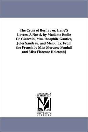 The Cross of Berny; Or, Irene's Lovers. a Novel. by Madame Emile de Girardin, MM. Theophile Gautier, Jules Sandeau, and Mery. [Tr. from the French by de Emile De Mme Girardin