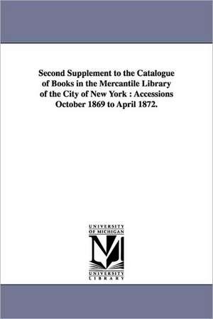 Second Supplement to the Catalogue of Books in the Mercantile Library of the City of New York: Accessions October 1869 to April 1872. de Mercantile Library Association of the CI