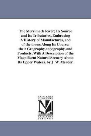 The Merrimack River; Its Source and Its Tributaries. Embracing A History of Manufactures, and of the towns Along Its Course; their Geography, topography, and Products, With A Description of the Magnificent Natural Scenery About Its Upper Waters. by J. W. de J. W. Meader