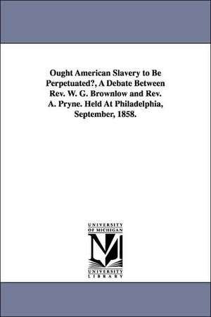 Ought American Slavery to Be Perpetuated?, a Debate Between REV. W. G. Brownlow and REV. A. Pryne. Held at Philadelphia, September, 1858. de William Gannaway Brownlow