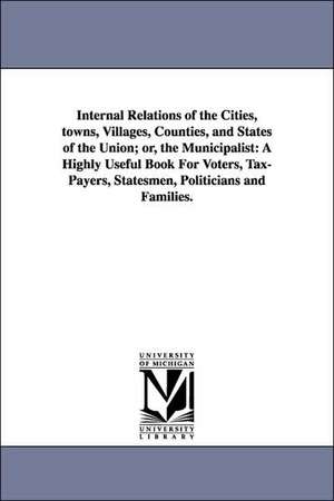 Internal Relations of the Cities, towns, Villages, Counties, and States of the Union; or, the Municipalist: A Highly Useful Book For Voters, Tax-Payers, Statesmen, Politicians and Families. de Maurice A. Richter