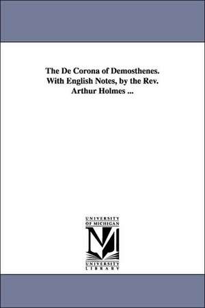 The De Corona of Demosthenes. With English Notes, by the Rev. Arthur Holmes ... de Demosthenes.