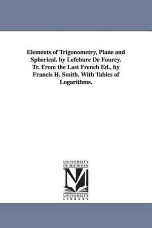 Elements of Trigonometry, Plane and Spherical. by Lefebure de Fourcy. Tr. from the Last French Ed., by Francis H. Smith. with Tables of Logarithms. de M. (Louis Etienne) Lefbure De Fourcy