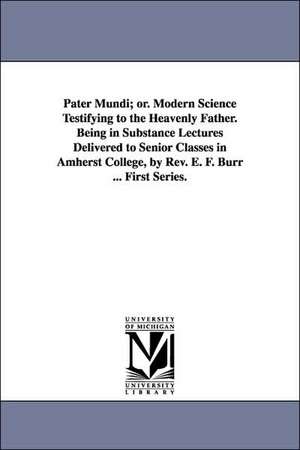 Pater Mundi; Or. Modern Science Testifying to the Heavenly Father. Being in Substance Lectures Delivered to Senior Classes in Amherst College, by REV. de Enoch Fitch Burr