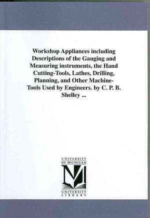 Workshop Appliances Including Descriptions of the Gauging and Measuring Instruments, the Hand Cutting-Tools, Lathes, Drilling, Planning, and Other Mac de Charles Percy Bysshe Shelley