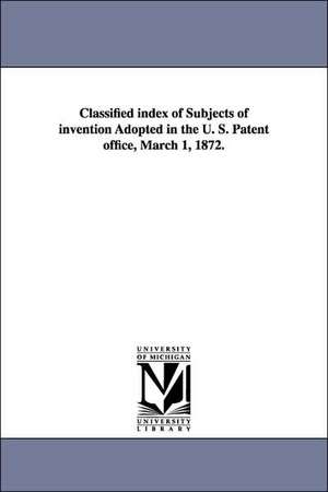 Classified Index of Subjects of Invention Adopted in the U. S. Patent Office, March 1, 1872. de United States Patent Office