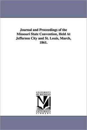 Journal and Proceedings of the Missouri State Convention, Held At Jefferson City and St. Louis, March, 1861. de March Missouri. Convention