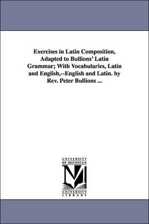 Exercises in Latin Composition, Adapted to Bullions' Latin Grammar, With Vocabularies, Latin and English,--english and Latin. de Peter Bullions