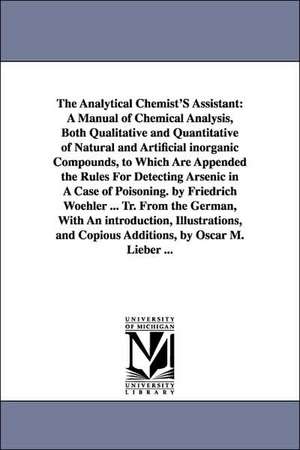 The Analytical Chemist'S Assistant: A Manual of Chemical Analysis, Both Qualitative and Quantitative of Natural and Artificial inorganic Compounds, to Which Are Appended the Rules For Detecting Arsenic in A Case of Poisoning. by Friedrich Woehler ... Tr. de Friedrich WFohler