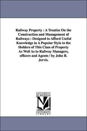 Railway Property: A Treatise On the Construction and Management of Railways : Designed to Afford Useful Knowledge in A Popular Style to the Holders of This Class of Property As Well As to Railway Managers, officers and Agents / by John B. Jervis. de John Bloomfield Jervis