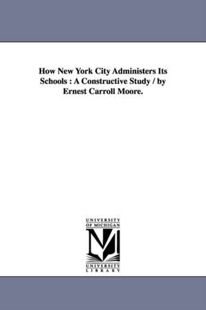 How New York City Administers Its Schools: A Constructive Study / by Ernest Carroll Moore. de Ernest Carroll Moore