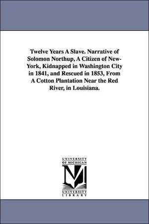 Twelve Years A Slave. Narrative of Solomon Northup, A Citizen of New-York, Kidnapped in Washington City in 1841, and Rescued in 1853, From A Cotton Plantation Near the Red River, in Louisiana. de Solomon Northup