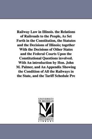 Railway Law in Illinois. the Relations of Railroads to the People, As Set Forth in the Constitution, the Statutes and the Decisions of Illinois; together With the Decisions of Other States and the Federal Courts Upon the Constitutional Questions involved. de Frank Gilbert