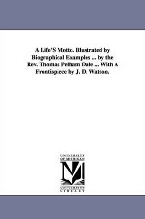 A Life'S Motto. Illustrated by Biographical Examples ... by the Rev. Thomas Pelham Dale ... With A Frontispiece by J. D. Watson. de Thomas Pelham Dale