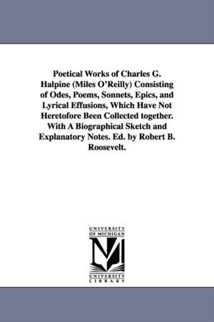 Poetical Works of Charles G. Halpine (Miles O'Reilly) Consisting of Odes, Poems, Sonnets, Epics, and Lyrical Effusions, Which Have Not Heretofore Been Collected together. With A Biographical Sketch and Explanatory Notes. Ed. by Robert B. Roosevelt. de Charles Graham Halpine