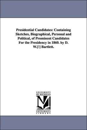 Presidential Candidates: Containing Sketches, Biographical, Personal and Political, of Prominent Candidates for the Presidency in 1860. by D. W de David W. Bartlett