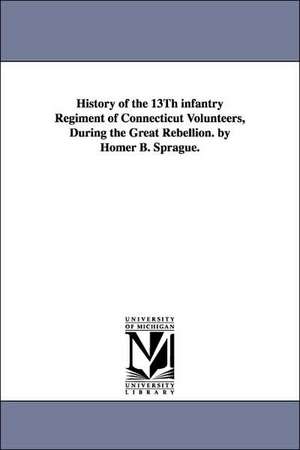 History of the 13Th infantry Regiment of Connecticut Volunteers, During the Great Rebellion. by Homer B. Sprague. de Homer B. (Homer Baxter) Sprague