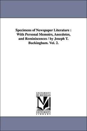 Specimens of Newspaper Literature: With Personal Memoirs, Anecdotes, and Reminiscences / by Joseph T. Buckingham. Vol. 2. de Joseph T. (Joseph Tinker) Buckingham