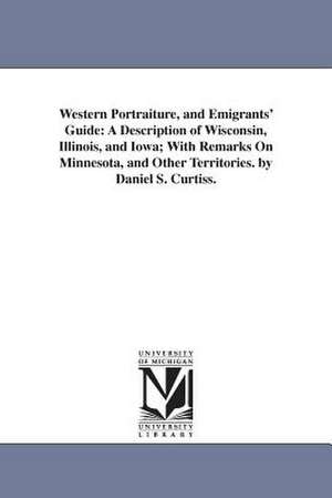 Western Portraiture, and Emigrants' Guide: A Description of Wisconsin, Illinois, and Iowa; With Remarks On Minnesota, and Other Territories. by Daniel S. Curtiss. de Daniel S. Curtiss