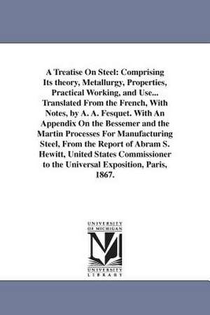 A Treatise On Steel: Comprising Its theory, Metallurgy, Properties, Practical Working, and Use... Translated From the French, With Notes, by A. A. Fesquet. With An Appendix On the Bessemer and the Martin Processes For Manufacturing Steel, From the Report de H. C. Landrin