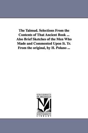 The Talmud. Selections From the Contents of That Ancient Book ... Also Brief Sketches of the Men Who Made and Commented Upon It. Tr. From the original, by H. Polano ... de H. Polano