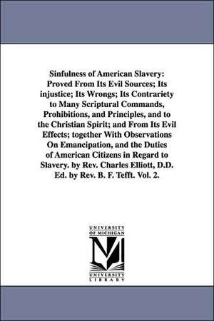 Sinfulness of American Slavery: Proved From Its Evil Sources; Its injustice; Its Wrongs; Its Contrariety to Many Scriptural Commands, Prohibitions, and Principles, and to the Christian Spirit; and From Its Evil Effects; together With Observations On Emanc de Charles Elliott