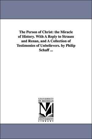 The Person of Christ: the Miracle of History. With A Reply to Strauss and Renan, and A Collection of Testimonies of Unbelievers. by Philip Schaff ... de Philip Schaff