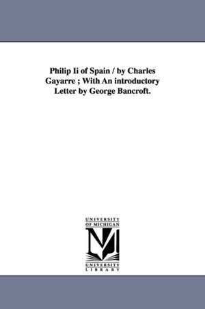 Philip Ii of Spain / by Charles Gayarre ; With An introductory Letter by George Bancroft. de Charles Gayarré