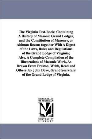 The Virginia Text-Book: Containing A History of Masonic Grand Lodges, and the Constitution of Masonry, or Ahiman Rezon: together With A Digest of the Laws, Rules and Regulations of the Grand Lodge of Virginia; Also, A Complete Compilation of the Illustrat de John fl. Dove