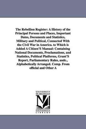 The Rebellion Register: A History of the Principal Persons and Places, Important Dates, Documents and Statistics, Military and Political, Connected With the Civil War in America. to Which is Added A Citizen'S Manual: Containing National Documents, Proclam de Robert Allen Campbell