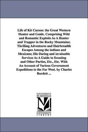 Life of Kit Carson: the Great Western Hunter and Guide. Comprising Wild and Romantic Exploits As A Hunter and Trapper in the Rocky Mountains; Thrilling Adventures and Hairbreadth Escapes Among the indians and Mexicans; His Daring and invaluable Services A de Charles Burdett