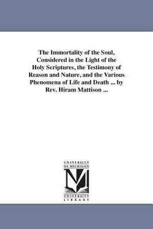 The Immortality of the Soul, Considered in the Light of the Holy Scriptures, the Testimony of Reason and Nature, and the Various Phenomena of Life and Death ... by Rev. Hiram Mattison ... de Hiram Mattison