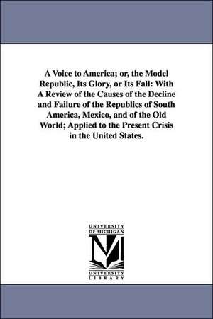 A Voice to America; or, the Model Republic, Its Glory, or Its Fall: With A Review of the Causes of the Decline and Failure of the Republics of South America, Mexico, and of the Old World; Applied to the Present Crisis in the United States. de Thomas Bangs Thorpe