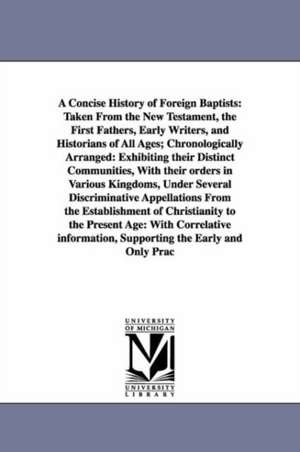 A Concise History of Foreign Baptists: Taken From the New Testament, the First Fathers, Early Writers, and Historians of All Ages; Chronologically Arranged: Exhibiting their Distinct Communities, With their orders in Various Kingdoms, Under Several Discri de G. H. Orchard