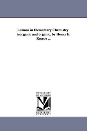 Lessons in Elementary Chemistry: inorganic and organic. by Henry E. Roscoe ... de Henry E. (Henry Enfield) Roscoe