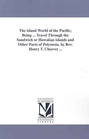 The Island World of the Pacific, Being ... Travel Through the Sandwich or Hawaiian Islands and Other Parts of Polynesia de Henry T. Cheever