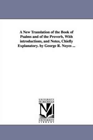 A New Translation of the Book of Psalms and of the Proverb, With introductions, and Notes, Chiefly Explanatory. by George R. Noyes ... de George R. Noyes