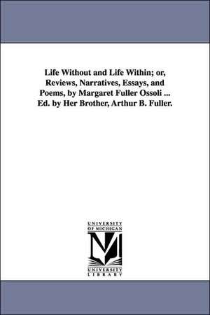 Life Without and Life Within; Or, Reviews, Narratives, Essays, and Poems, by Margaret Fuller Ossoli ... Ed. by Her Brother, Arthur B. Fuller. de Margaret Fuller