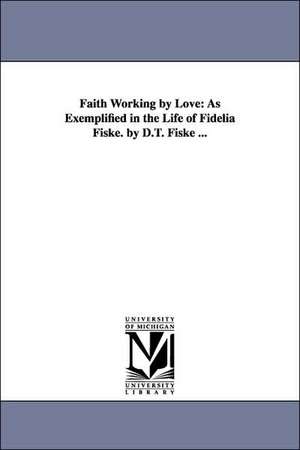 Faith Working by Love: As Exemplified in the Life of Fidelia Fiske. by D.T. Fiske ... de Daniel Taggart Fiske