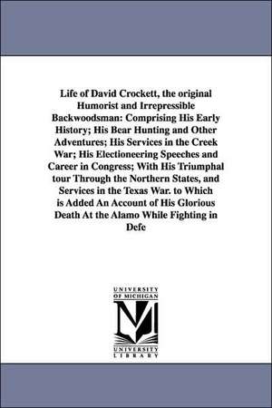 Life of David Crockett, the original Humorist and Irrepressible Backwoodsman: Comprising His Early History; His Bear Hunting and Other Adventures; His Services in the Creek War; His Electioneering Speeches and Career in Congress; With His Triumphal tour T de Davy Crockett